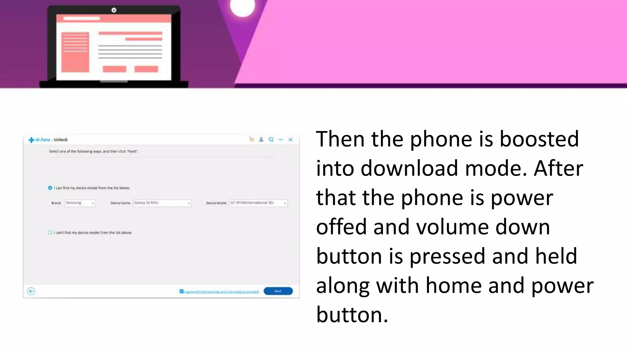 Then the phone is boosted
into download mode. After
that the phone is power
offed and volume down
button is pressed and held
along with home and power
button.