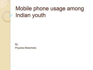 Mobile phone usage among
Indian youth




By
Priyanka Matanhelia
 
