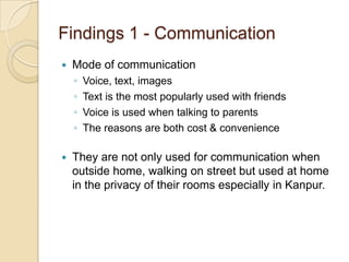 Findings 1 - Communication
   Mode of communication
    ◦   Voice, text, images
    ◦   Text is the most popularly used w...