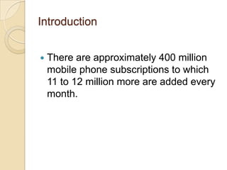 Introduction


   There are approximately 400 million
    mobile phone subscriptions to which
    11 to 12 million more a...