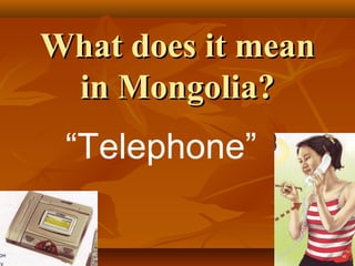 What does it mean
 in Mongolia?
 “Telephone”
 