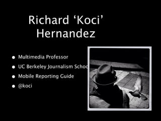 Richard ‘Koci’
       Hernandez
• Multimedia Professor
• UC Berkeley Journalism School
• Mobile Reporting Guide
• @koci
 