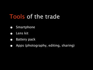 Tools of the trade
•   Smartphone

•   Lens kit

•   Battery pack

•   Apps (photography, editing, sharing)
 