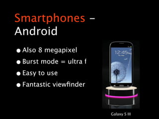 Smartphones -
Android
• Also 8 megapixel
• Burst mode = ultra fast!
• Easy to use
• Fantastic viewﬁnder

                             Galaxy S III
 