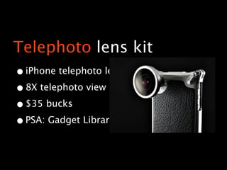 Telephoto lens kit
• iPhone telephoto lens
• 8X telephoto view
• $35 bucks
• PSA: Gadget Library
 