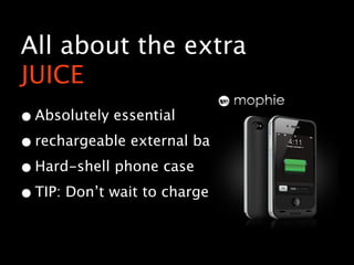 All about the extra
JUICE
• Absolutely essential
• rechargeable external battery
• Hard-shell phone case
• TIP: Don’t wait to charge!
 