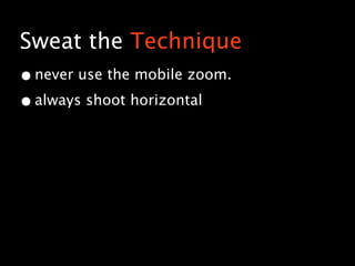 Sweat the Technique
• never use the mobile zoom.
• always shoot horizontal
 