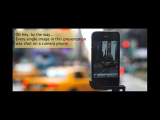 Oh hey, by the way...
Every single image in this presentation
was shot on a camera phone
 