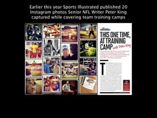 Earlier this year Sports Illustrated published 20
Instagram photos Senior NFL Writer Peter King
 captured while covering team training camps
 
