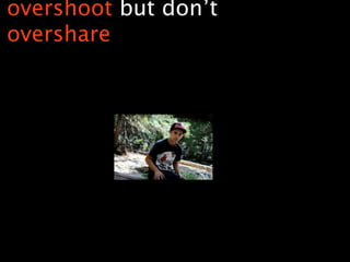 overshoot but don’t
overshare
 