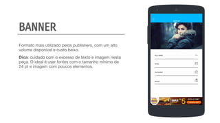 Formato mais utilizado pelos publishers, com um alto
volume disponível e custo baixo.
Dica: cuidado com o excesso de texto e imagem nesta
peça. O ideal é usar fontes com o tamanho mínimo de
24 pt e imagem com poucos elementos.
CREATE
BIRTHDAY
PASSWORD
EMAIL
FULL NAME
SIGN UP
BANNER
 