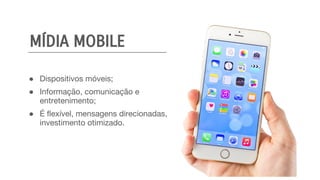 MÍDIA MOBILE
● Dispositivos móveis;
● Informação, comunicação e
entretenimento;
● É flexível, mensagens direcionadas,
investimento otimizado.
 