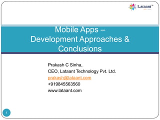 Mobile Apps –
Development Approaches &
Conclusions
Prakash C Sinha,
CEO, Lataant Technology Pvt. Ltd.
prakash@lataant.com
+919845563560
www.lataant.com

1

 