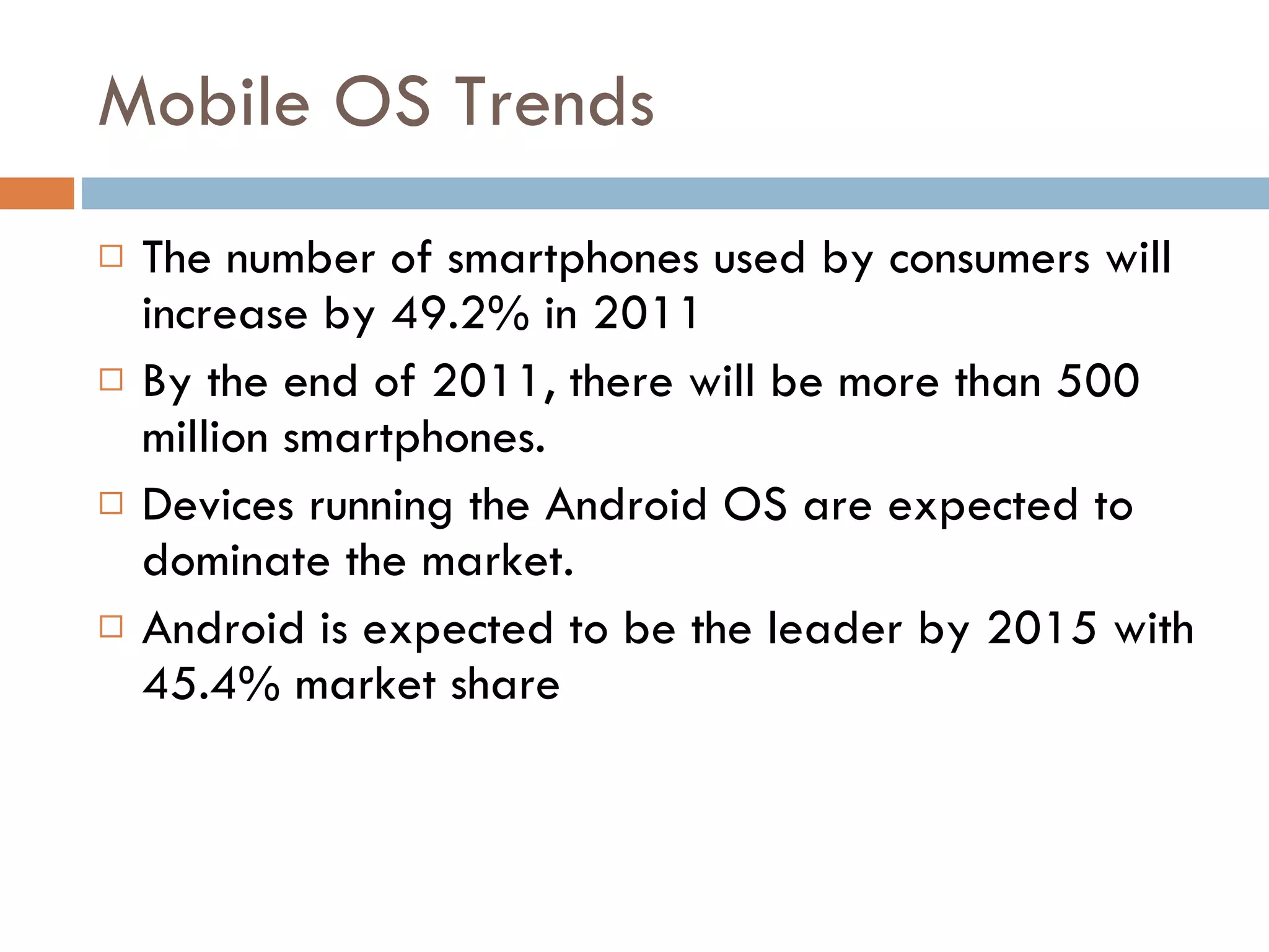 Mobile OS Trends The number of smartphones used by consumers will increase by 49.2% in 2011 By the end of 2011, there will be more than 500 million smartphones. Devices running the Android OS are expected to dominate the market. Android is expected to be the leader by 2015 with 45.4% market share 
