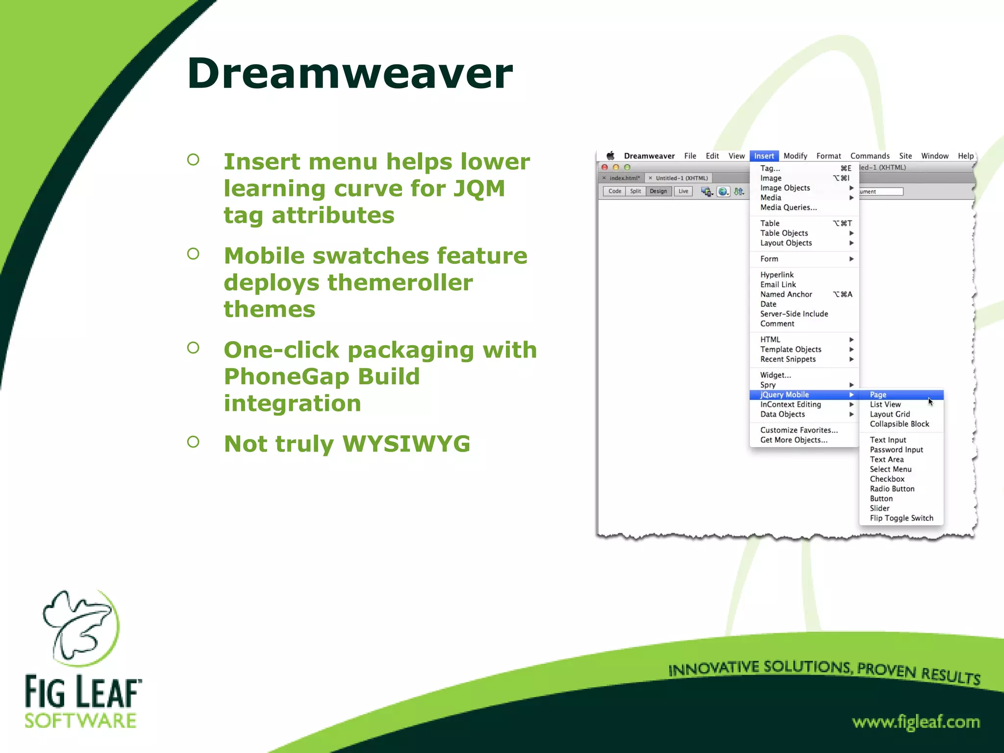 Dreamweaver
 Insert menu helps lower
learning curve for JQM
tag attributes
 Mobile swatches feature
deploys themeroller
themes
 One-click packaging with
PhoneGap Build
integration
 Not truly WYSIWYG
 
