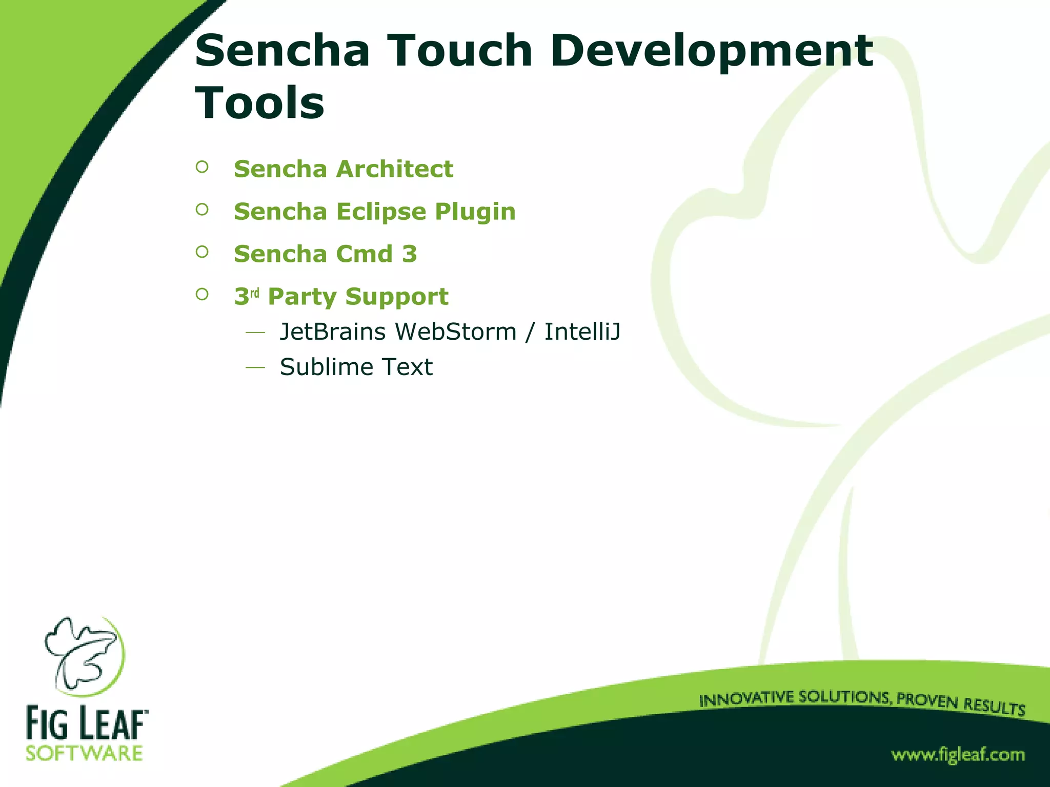 Sencha Touch Development
Tools
 Sencha Architect
 Sencha Eclipse Plugin
 Sencha Cmd 3
 3rd
Party Support
 JetBrains WebStorm / IntelliJ
 Sublime Text
 