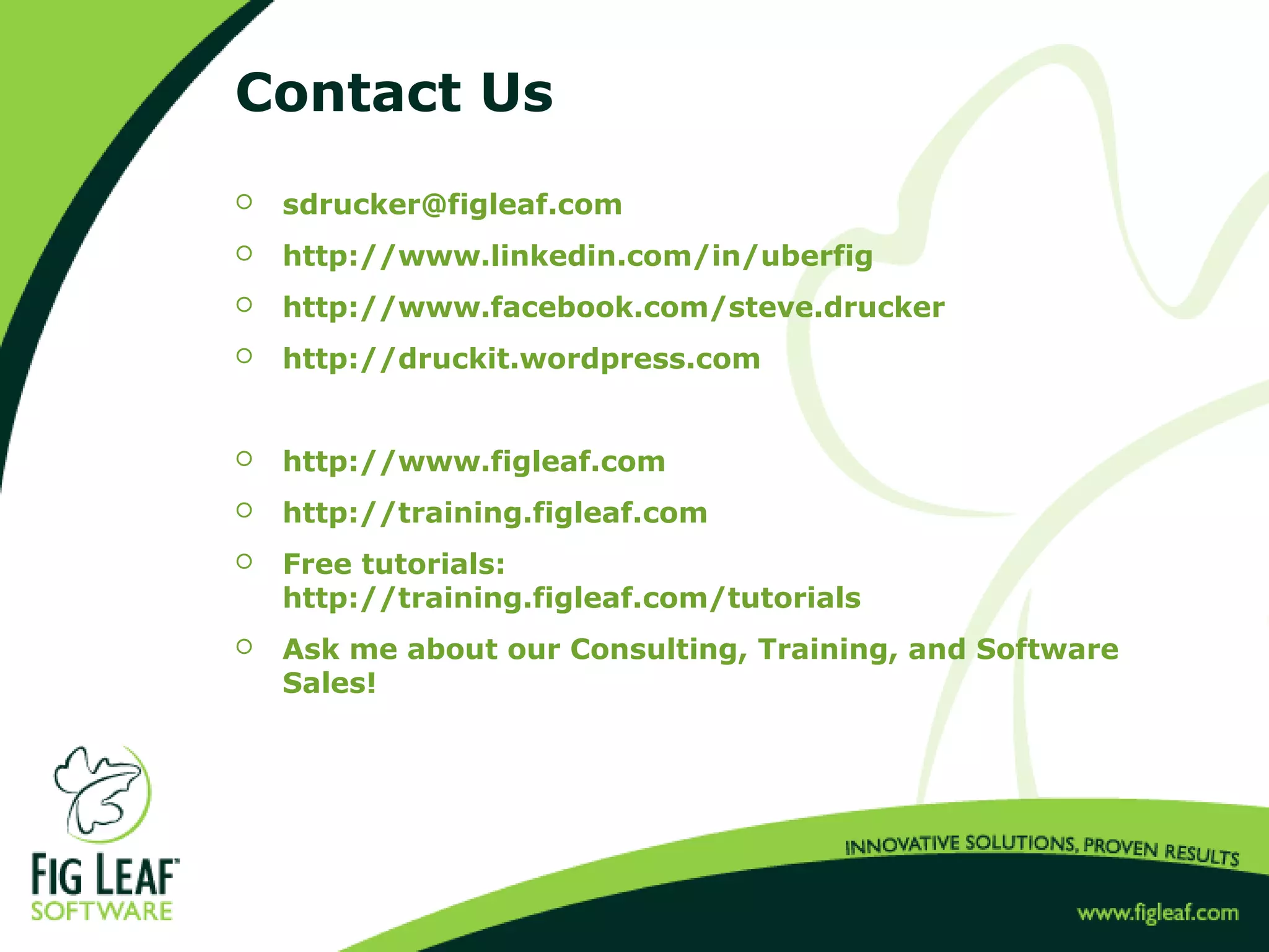 Contact Us
 sdrucker@figleaf.com
 http://www.linkedin.com/in/uberfig
 http://www.facebook.com/steve.drucker
 http://druckit.wordpress.com
 http://www.figleaf.com
 http://training.figleaf.com
 Free tutorials:
http://training.figleaf.com/tutorials
 Ask me about our Consulting, Training, and Software
Sales!
 
