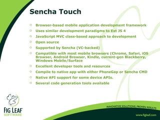 Sencha Touch
 Browser-based mobile application development framework
 Uses similar development paradigms to Ext JS 4
 J...