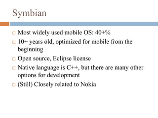 SymbianMost widely used mobile OS: 40+%10+ years old, optimized for mobile from the beginningOpen source, Eclipse licenseNative language is C++, but there are many other options for development(Still) Closely related to Nokia