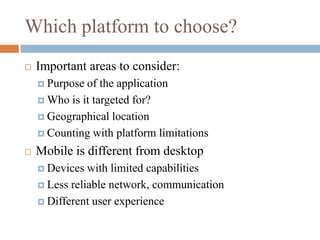 Which platform to choose?Important areas to consider:Purpose of the applicationWho is it targeted for?Geographical locationCounting with platform limitationsMobile is different from desktopDevices with limited capabilitiesLess reliable network, communicationDifferent user experience