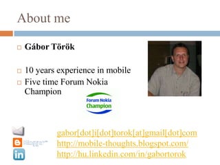 About meGábor Török10 years experience in mobileFive time Forum Nokia Championgabor[dot]i[dot]torok[at]gmail[dot]comhttp://mobile-thoughts.blogspot.com/http://hu.linkedin.com/in/gabortorok