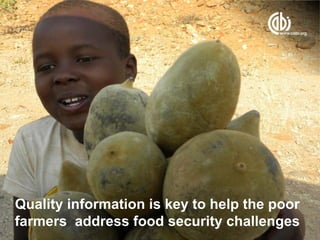 Quality information is key to help the poor
farmers address food security challenges
 