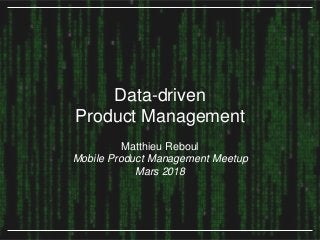 Data-driven
Product Management
Data-driven
Product Management
Matthieu Reboul
Mobile Product Management Meetup
Mars 2018
 