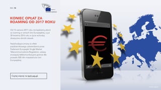 NO. 14
KONIEC OPŁAT ZA
ROAMING OD 2017 ROKU
Od 15 czerwca 2017 roku nie będziemy płacić
za roaming w ramach Unii Europejskiej, a już
30 kwietnia 2016 roku w życie wchodzą
drastyczne obniżki stawek.
Nadchodzące zmiany to efekt
październikowego zatwierdzenia przez
Parlament Europejski Single Market
Telecommunications Regulation, ustawy
znoszącej telekomunikacyjne granice dla
przeszło 500 mln mieszkańców Unii
Europejskiej.
Czytaj więcej na tech.wp.pl.
źródło zdjęcia
 
