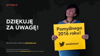 DZIĘKUJĘ  
ZA UWAGĘ!
Beautiful pixels crafted by mobeedick.com
© Autorką tej prezentacji jest Monika Mikowska.
Przybij piątkę pod adresem monika@jestem.mobi lub złap mnie na Twitterze!
 