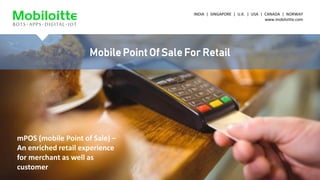 INDIA | SINGAPORE | U.K. | USA | CANADA | NORWAY
www.mobiloitte.com
Mobile Point Of Sale For Retail
mPOS (mobile Point of Sale) –
An enriched retail experience
for merchant as well as
customer
 