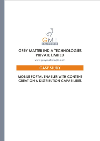 GREY MATTER INDIA TECHNOLOGIES
        PRIVATE LIMITED
         www.greymatterindia.com


            CASE STUDY

MOBILE PORTAL ENABLER WITH CONTENT
CREATION & DISTRIBUTION CAPABILITIES
 