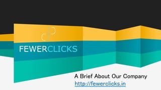 A Brief About Our Company
http://fewerclicks.in
FEWERCLICKS
 
