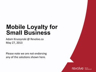 Mobile Loyalty for
Small Business
Adam Kruszynski @ Revolve.ca
May 27, 2013
Please note we are not endorsing
any of the solutions shown here.
 