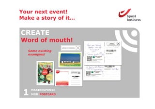 Your next event!
Make a story of it
                it…

CREATE
Word o mouth!
 o d of out
   Some existing
   examples!




 1   MAXIRESPONSE
     MGM POSTCARD
 