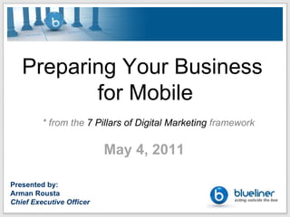 Preparing Your Business  for Mobile * from the  7 Pillars of Digital Marketing  framework May 4, 2011   Presented by: Arman Rousta Chief Executive Officer 