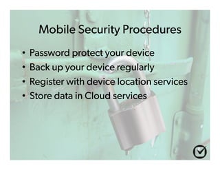 Mobile Security Procedures 
• Password protect your device 
• Back up your device regularly 
• Register with device location services 
• Store data in Cloud services 
 