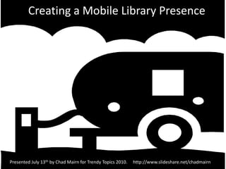 Creating a Mobile Library Presence Presented July 13th by Chad Mairn for Trendy Topics 2010.     http://www.slideshare.net/chadmairn 