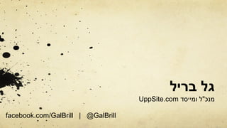 ‫גל בריל‬
                                    UppSite.com ‫מנכ"ל ומייסד‬

facebook.com/GalBrill | @GalBrill
 