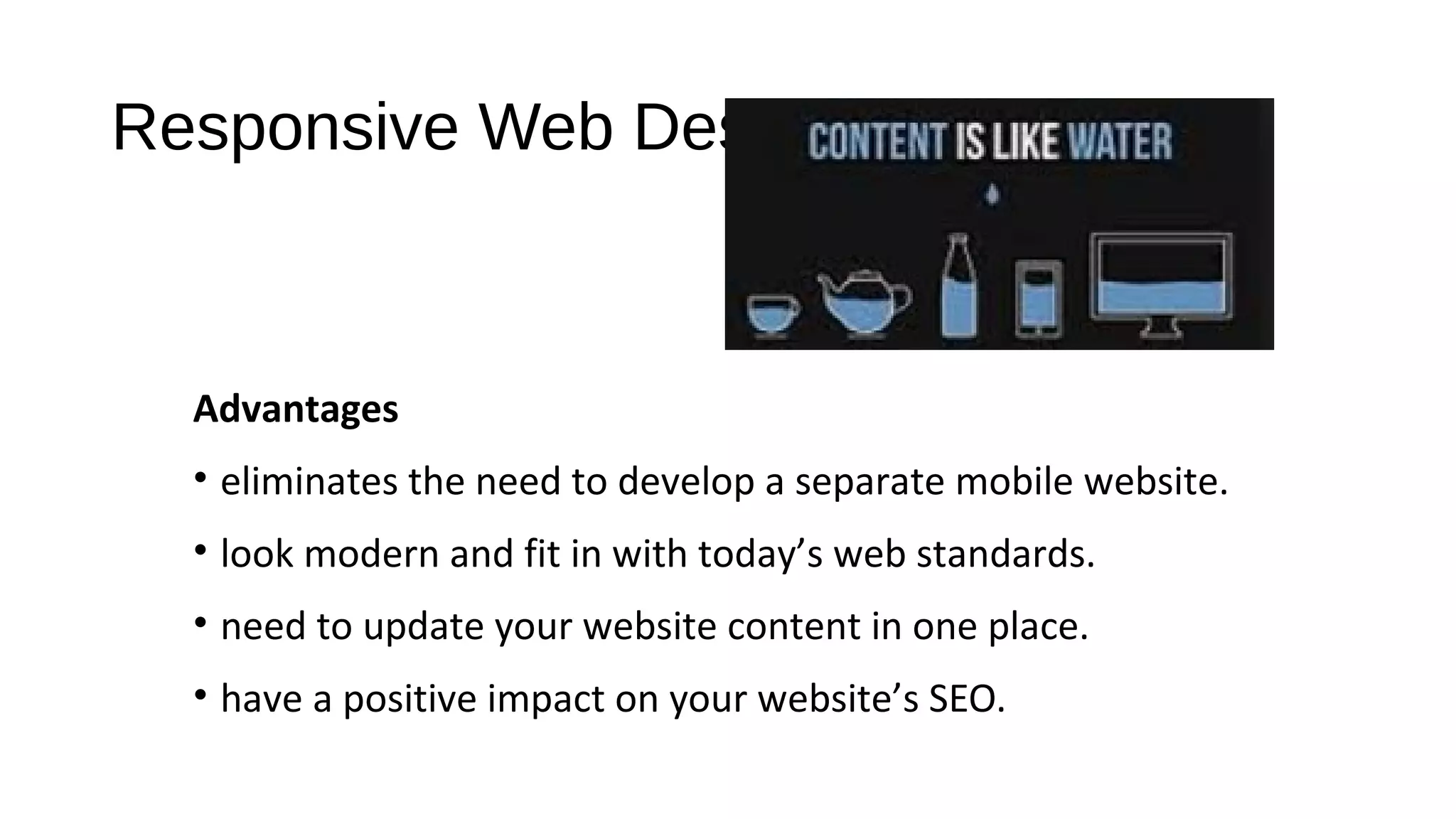 Responsive Web Design
Advantages
• eliminates the need to develop a separate mobile website.
• look modern and fit in with today’s web standards.
• need to update your website content in one place.
• have a positive impact on your website’s SEO.
 
