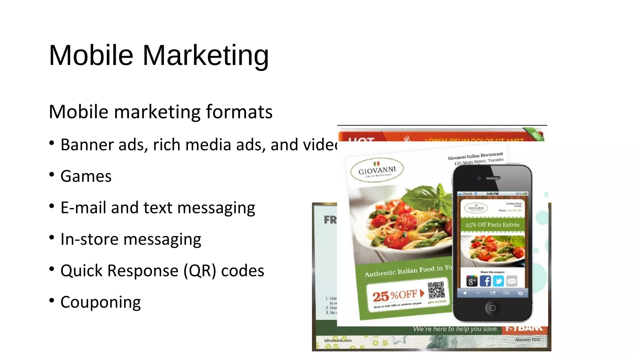 Mobile Marketing
Mobile marketing formats
• Banner ads, rich media ads, and video ads
• Games
• E-mail and text messaging
• In-store messaging
• Quick Response (QR) codes
• Couponing
 