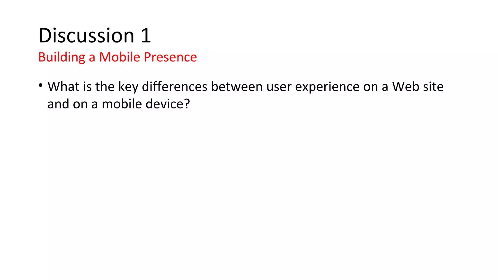 Discussion 1
Building a Mobile Presence
• What is the key differences between user experience on a Web site
and on a mobile device?
 