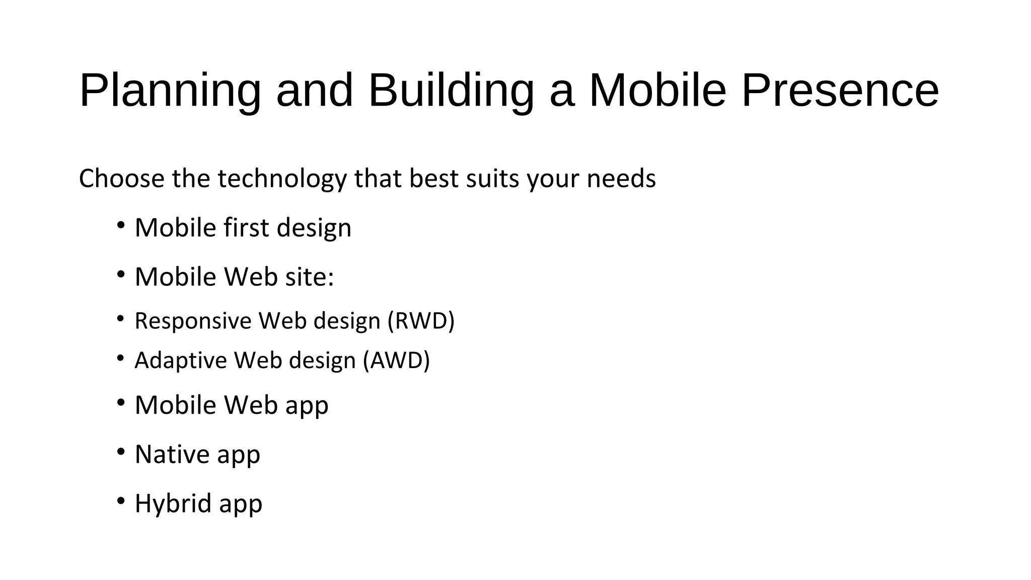 Planning and Building a Mobile Presence
Choose the technology that best suits your needs
• Mobile first design
• Mobile Web site:
• Responsive Web design (RWD)
• Adaptive Web design (AWD)
• Mobile Web app
• Native app
• Hybrid app
 