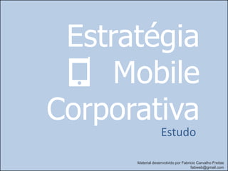Estratégia
     Mobile
Corporativa
                   Estudo

      Material desenvolvido por Fabricio Carvalho Freitas
                                     fabweb@gmail.com
 