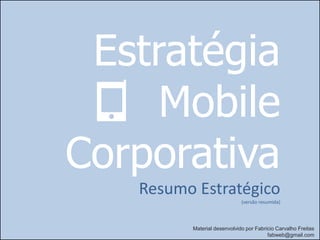 Estratégia
     Mobile
Corporativa
   Resumo Estratégico
                             (versão resumida)



         Material desenvolvido por Fabricio Carvalho Freitas
                                        fabweb@gmail.com
 