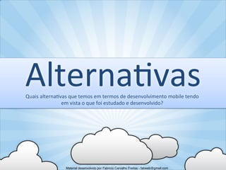 Alterna5vas	
  
Quais	
  alterna5vas	
  que	
  temos	
  em	
  termos	
  de	
  desenvolvimento	
  mobile	
  tendo	
  
                  em	
  vista	
  o	
  que	
  foi	
  estudado	
  e	
  desenvolvido?	
  




                       Material desenvolvido por Fabricio Carvalho Freitas - fabweb@gmail.com!
 