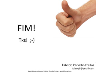 FIM!	
  
Tks!	
  	
  ;-­‐)	
  



                                                                  Fabricio	
  Carvalho	
  Freitas	
  
                                                                                     fabweb@gmail.com	
  
           Material desenvolvido por Fabricio Carvalho Freitas - fabweb@gmail.com!
 