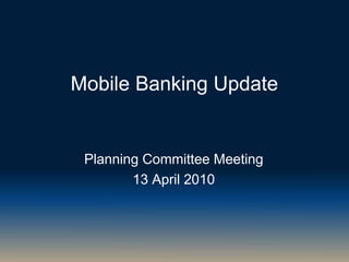 Mobile Banking Update
Planning Committee Meeting
13 April 2010
 