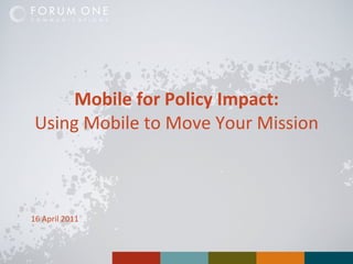 Mobile for Policy Impact: Using Mobile to Move Your Mission 16 April 2011 