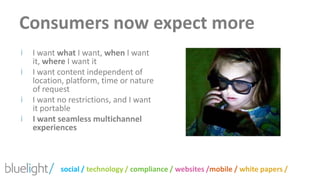 Consumers now expect moreI want what I want, when I want it, where I want itI want content independent of location, platform, time or nature of requestI want no restrictions, and I want it portableI want seamless multichannel experiences