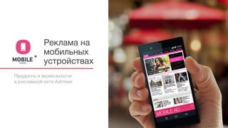 Реклама на
мобильных
устройствах
Продукты и возможности
в рекламной сети Admixer
 